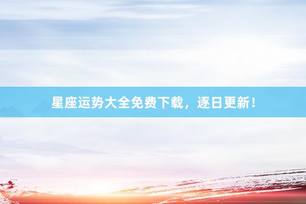 星座运势大全免费下载，逐日更新！
