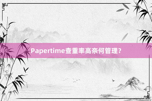 Papertime查重率高奈何管理？