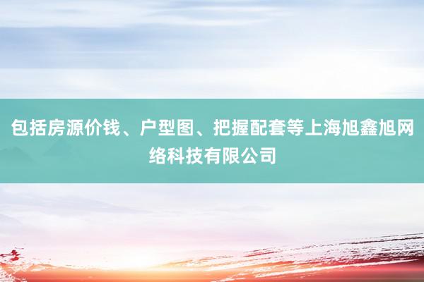 包括房源价钱、户型图、把握配套等上海旭鑫旭网络科技有限公司