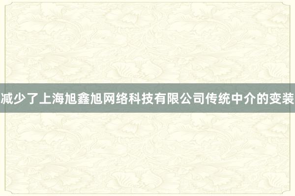 减少了上海旭鑫旭网络科技有限公司传统中介的变装