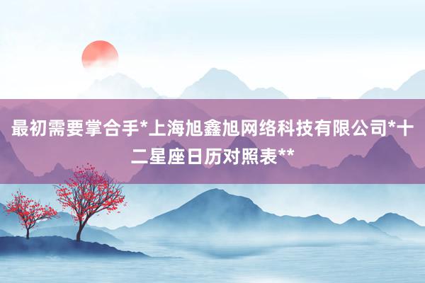 最初需要掌合手*上海旭鑫旭网络科技有限公司*十二星座日历对照表**