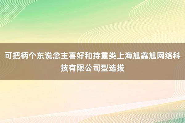 可把柄个东说念主喜好和持重类上海旭鑫旭网络科技有限公司型选拔